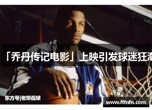 「乔丹传记电影」上映引发球迷狂潮